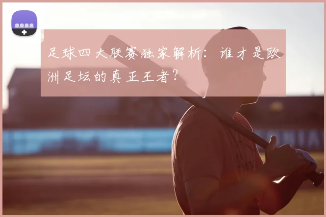 足球四大联赛独家解析:谁才是欧洲足坛的真正王者?