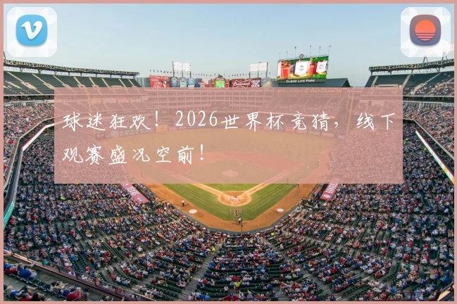 球迷狂欢!2026世界杯竞猜,线下观赛盛况空前!