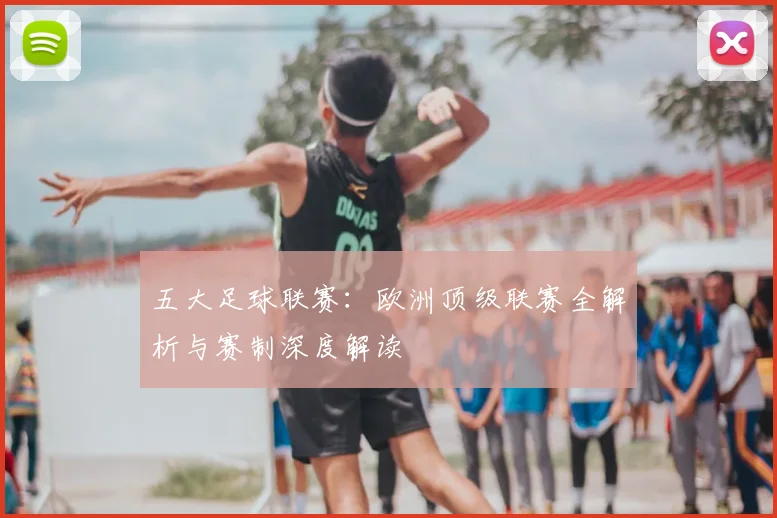 五大足球联赛:欧洲顶级联赛全解析与赛制深度解读
