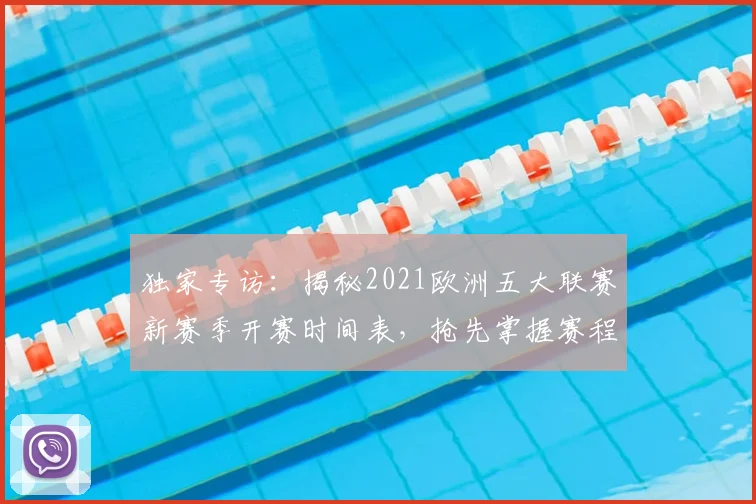 独家专访:揭秘2021欧洲五大联赛新赛季开赛时间表,抢先掌握赛程动态