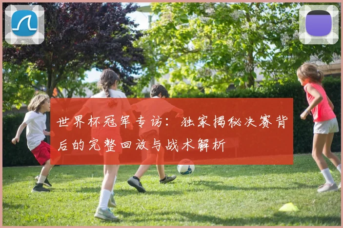 世界杯冠军专访：独家揭秘决赛背后的完整回放与战术解析