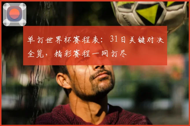 单打世界杯赛程表:31日关键对决全览,精彩赛程一网打尽