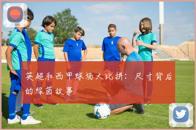 英超和西甲球场大比拼:尺寸背后的绿茵故事