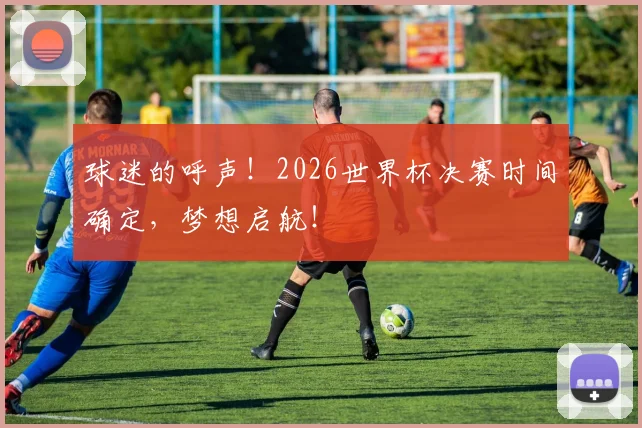 球迷的呼声!2026世界杯决赛时间确定,梦想启航!