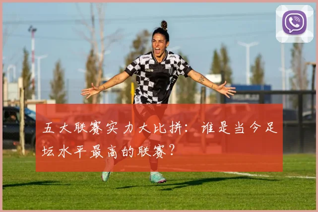 五大联赛实力大比拼:谁是当今足坛水平最高的联赛?