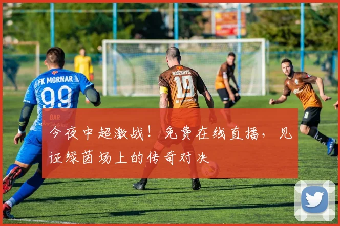今夜中超激战!免费在线直播,见证绿茵场上的传奇对决