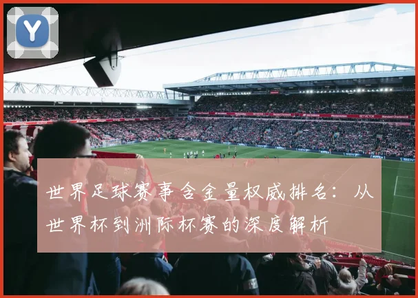 世界足球赛事含金量权威排名:从世界杯到洲际杯赛的深度解析