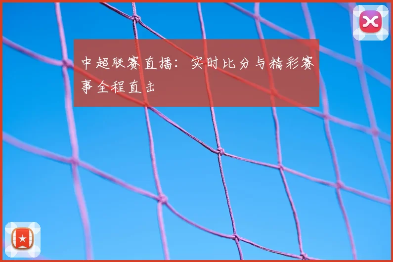 中超联赛直播:实时比分与精彩赛事全程直击