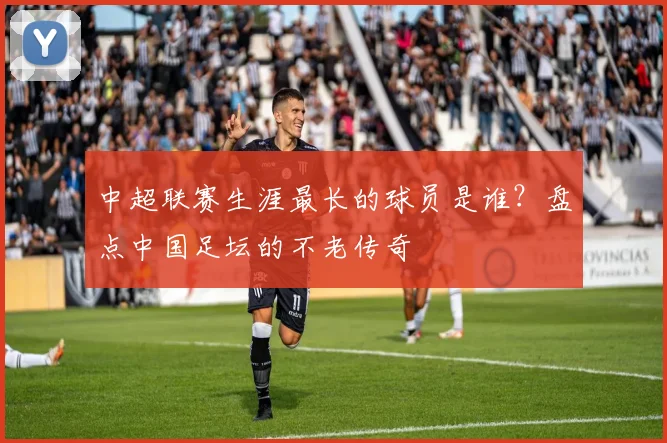 中超联赛生涯最长的球员是谁？盘点中国足坛的不老传奇