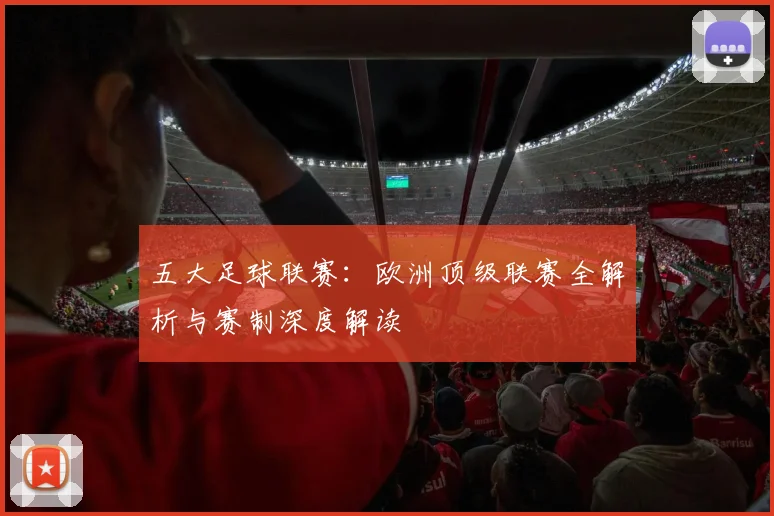 五大足球联赛:欧洲顶级联赛全解析与赛制深度解读