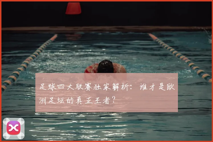 足球四大联赛独家解析:谁才是欧洲足坛的真正王者?