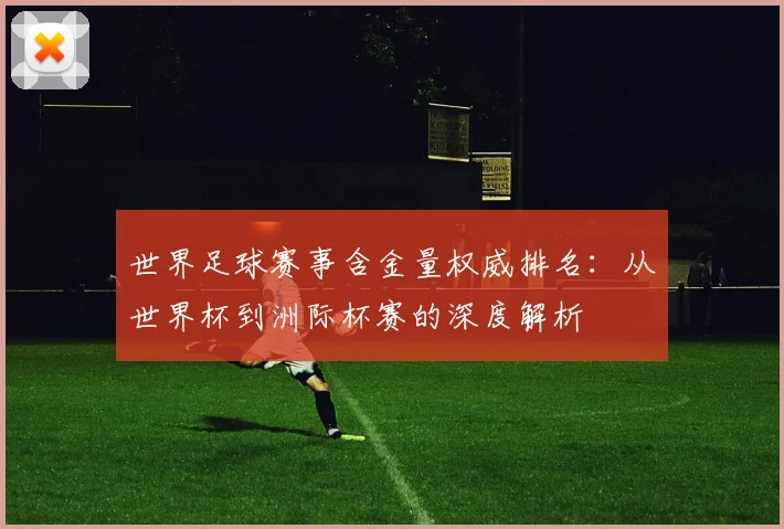 世界足球赛事含金量权威排名：从世界杯到洲际杯赛的深度解析