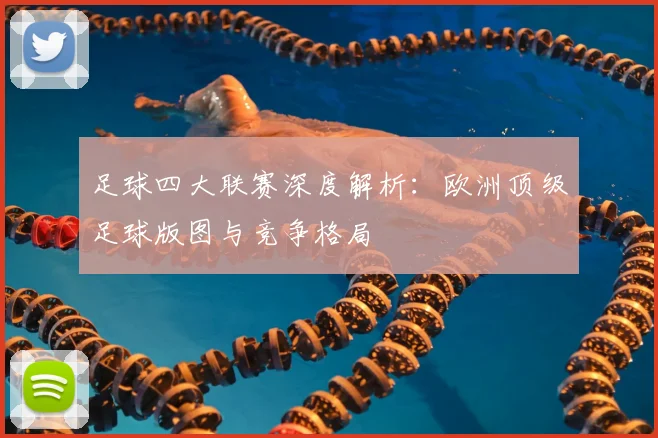 足球四大联赛深度解析:欧洲顶级足球版图与竞争格局