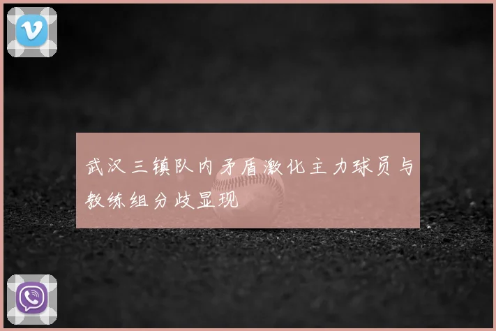 武汉三镇队内矛盾激化主力球员与教练组分歧显现