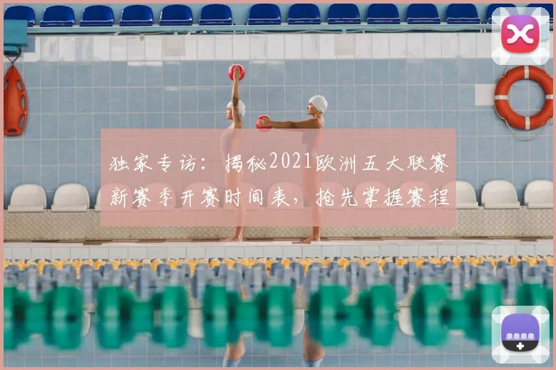 独家专访:揭秘2021欧洲五大联赛新赛季开赛时间表,抢先掌握赛程动态